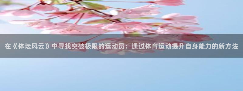 球王会体育：在《体坛风云》中寻找突破极限的运动员：通过体育运动提升自身能力的新方法