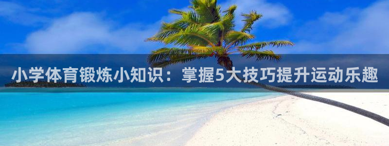 球王会体育：小学体育锻炼小知识：掌握5大技巧提升运动乐趣