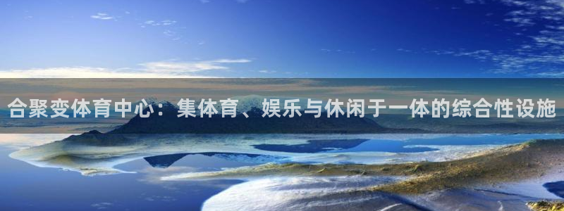 球王会体育：合聚变体育中心：集体育、娱乐与休闲于一体的综合性设施